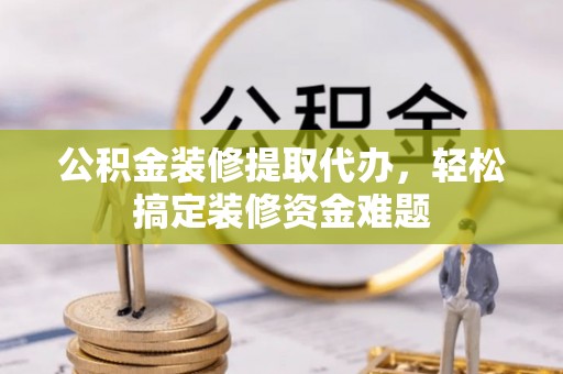 莆田公积金装修提取代办，轻松搞定装修资金难题