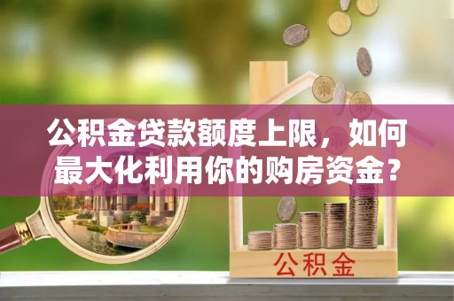 莆田公积金贷款额度上限，如何最大化利用你的购房资金？