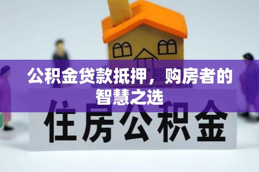 莆田公积金贷款抵押，购房者的智慧之选