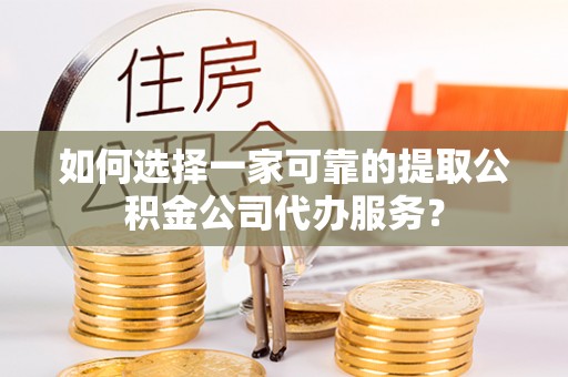 莆田如何选择一家可靠的提取公积金公司代办服务？