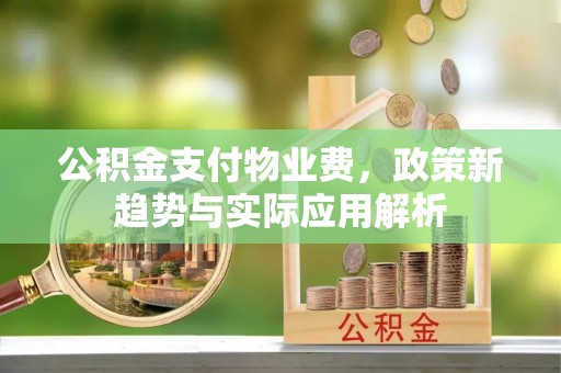 莆田公积金支付物业费，政策新趋势与实际应用解析