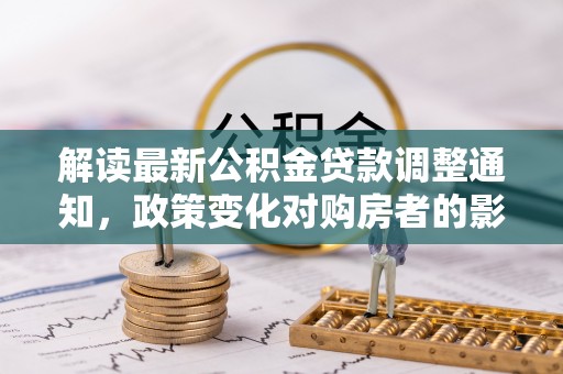 莆田解读最新公积金贷款调整通知，政策变化对购房者的影响
