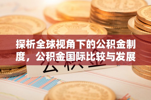 莆田探析全球视角下的公积金制度，公积金国际比较与发展趋势