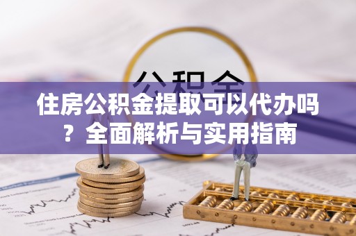 莆田住房公积金提取可以代办吗？全面解析与实用指南
