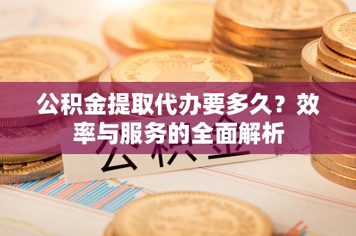 莆田公积金提取代办要多久？效率与服务的全面解析