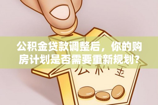 莆田公积金贷款调整后，你的购房计划是否需要重新规划？