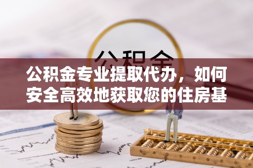 莆田公积金专业提取代办，如何安全高效地获取您的住房基金