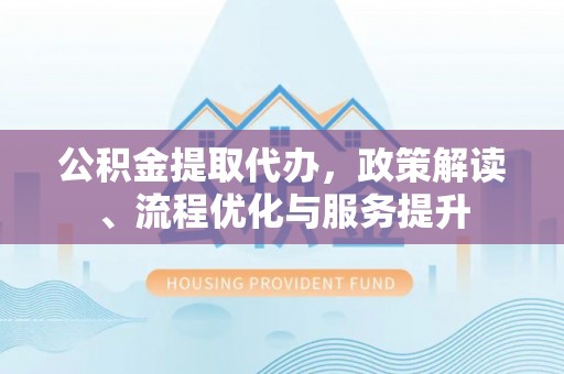 莆田公积金提取代办，政策解读、流程优化与服务提升