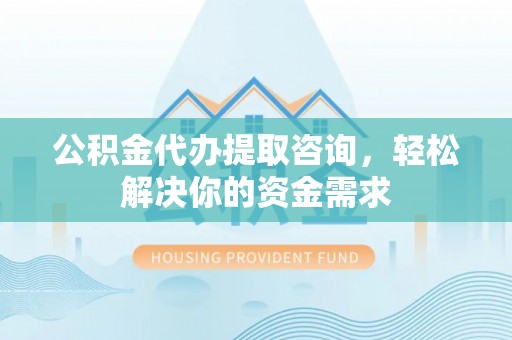 莆田公积金代办提取咨询，轻松解决你的资金需求