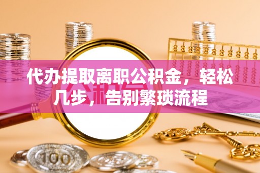 莆田代办提取离职公积金，轻松几步，告别繁琐流程