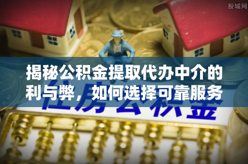 莆田揭秘公积金提取代办中介的利与弊，如何选择可靠服务？