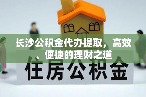 莆田长沙公积金代办提取，高效、便捷的理财之道