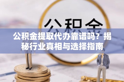 莆田公积金提取代办靠谱吗？揭秘行业真相与选择指南