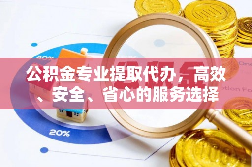 莆田公积金专业提取代办，高效、安全、省心的服务选择