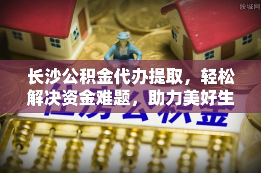 莆田长沙公积金代办提取，轻松解决资金难题，助力美好生活