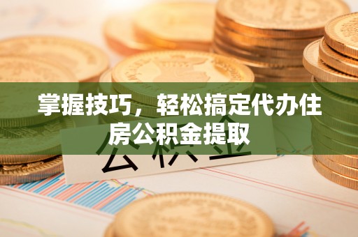 莆田掌握技巧，轻松搞定代办住房公积金提取