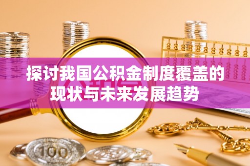 莆田探讨我国公积金制度覆盖的现状与未来发展趋势