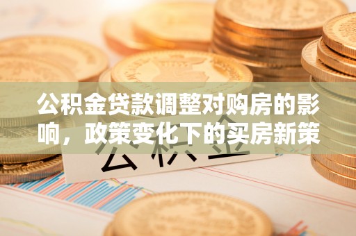 莆田公积金贷款调整对购房的影响，政策变化下的买房新策略