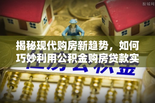 莆田揭秘现代购房新趋势，如何巧妙利用公积金购房贷款实现梦想家园