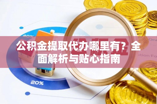 莆田公积金提取代办哪里有？全面解析与贴心指南