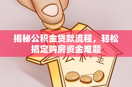 莆田揭秘公积金贷款流程，轻松搞定购房资金难题