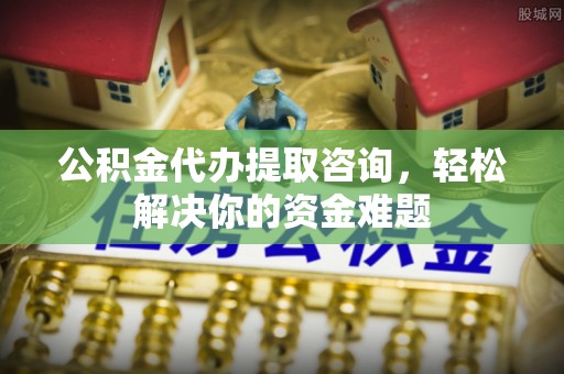 莆田公积金代办提取咨询，轻松解决你的资金难题