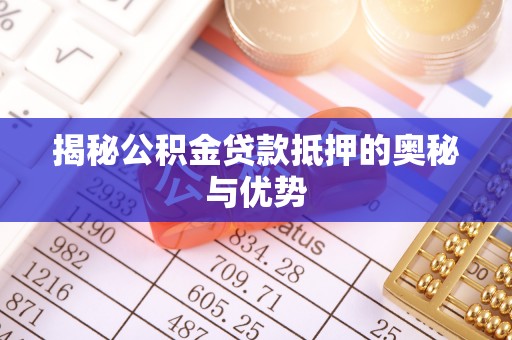 莆田揭秘公积金贷款抵押的奥秘与优势