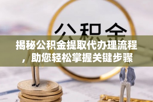 莆田揭秘公积金提取代办理流程，助您轻松掌握关键步骤