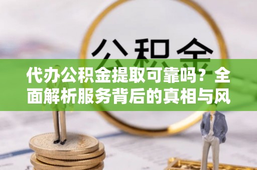 莆田代办公积金提取可靠吗？全面解析服务背后的真相与风险