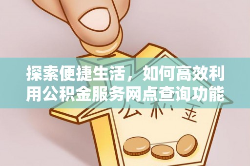 莆田探索便捷生活，如何高效利用公积金服务网点查询功能