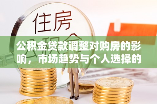 莆田公积金贷款调整对购房的影响，市场趋势与个人选择的深度解析