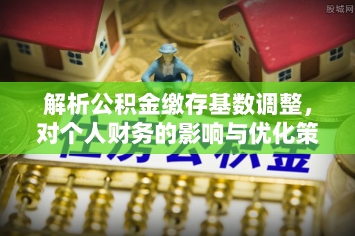 莆田解析公积金缴存基数调整，对个人财务的影响与优化策略