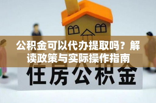 莆田公积金可以代办提取吗？解读政策与实际操作指南