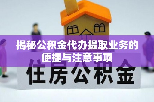 莆田揭秘公积金代办提取业务的便捷与注意事项