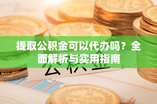 莆田提取公积金可以代办吗？全面解析与实用指南