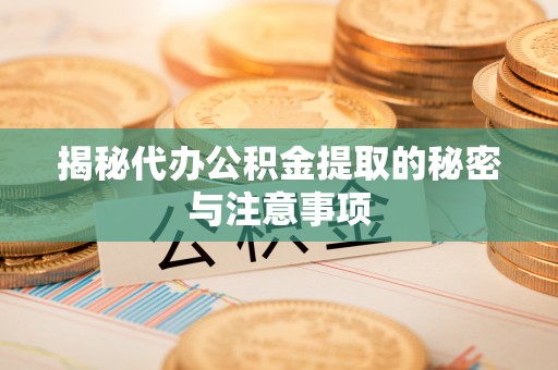 莆田揭秘代办公积金提取的秘密与注意事项