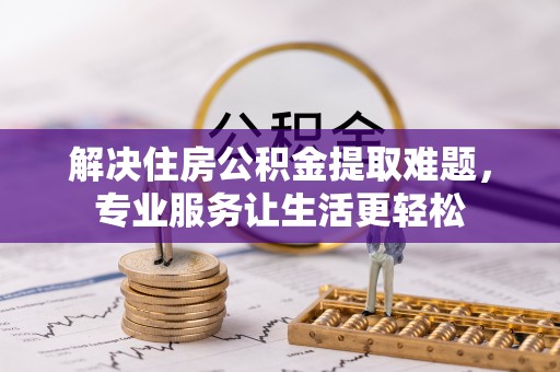 莆田解决住房公积金提取难题，专业服务让生活更轻松