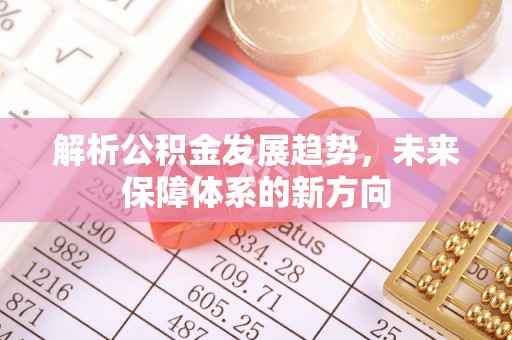 莆田解析公积金发展趋势，未来保障体系的新方向