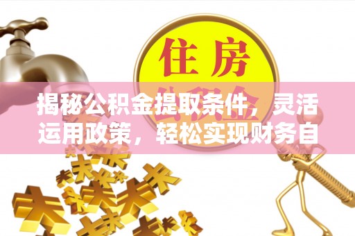莆田揭秘公积金提取条件，灵活运用政策，轻松实现财务自由