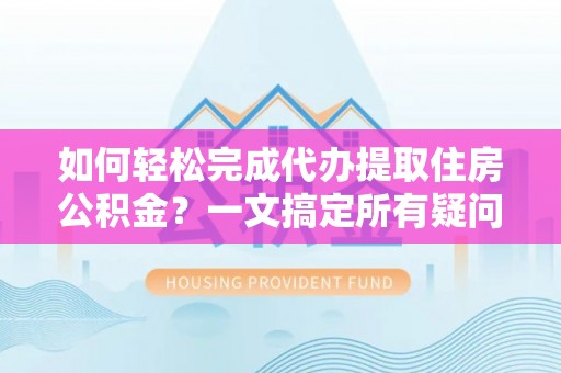 莆田如何轻松完成代办提取住房公积金？一文搞定所有疑问