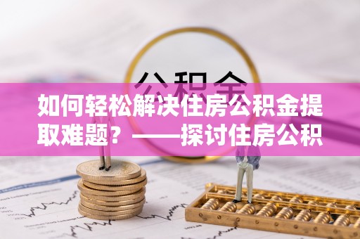 莆田如何轻松解决住房公积金提取难题？——探讨住房公积金提取代办服务
