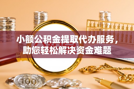 莆田小额公积金提取代办服务，助您轻松解决资金难题