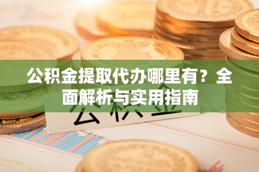 莆田公积金提取代办哪里有？全面解析与实用指南