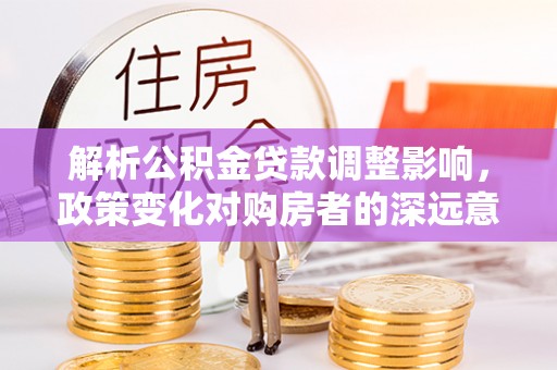 莆田解析公积金贷款调整影响，政策变化对购房者的深远意义