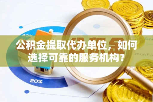 莆田公积金提取代办单位，如何选择可靠的服务机构？