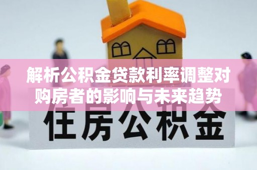莆田解析公积金贷款利率调整对购房者的影响与未来趋势
