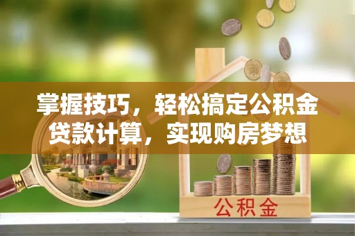 莆田掌握技巧，轻松搞定公积金贷款计算，实现购房梦想