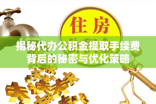 莆田揭秘代办公积金提取手续费背后的秘密与优化策略