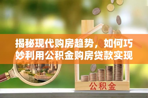 莆田揭秘现代购房趋势，如何巧妙利用公积金购房贷款实现置业梦想