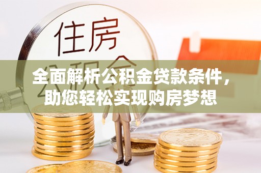 莆田全面解析公积金贷款条件，助您轻松实现购房梦想